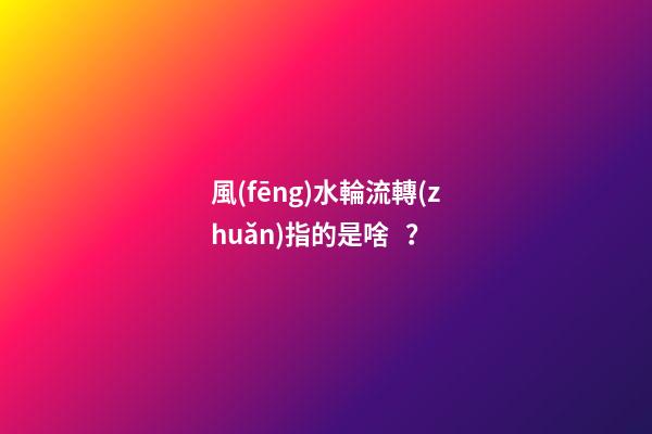風(fēng)水輪流轉(zhuǎn)指的是啥？